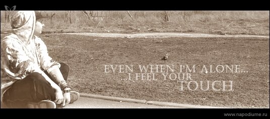 even when I'm alone ... ... I feel your touch
